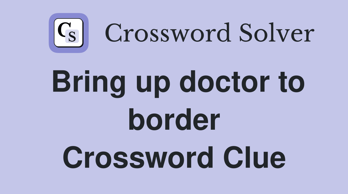 Bring up doctor to border Crossword Clue
