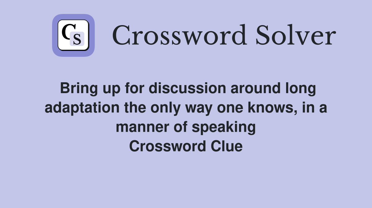Bring up for discussion around long adaptation the only way one knows, in a manner of speaking Crossword Clue