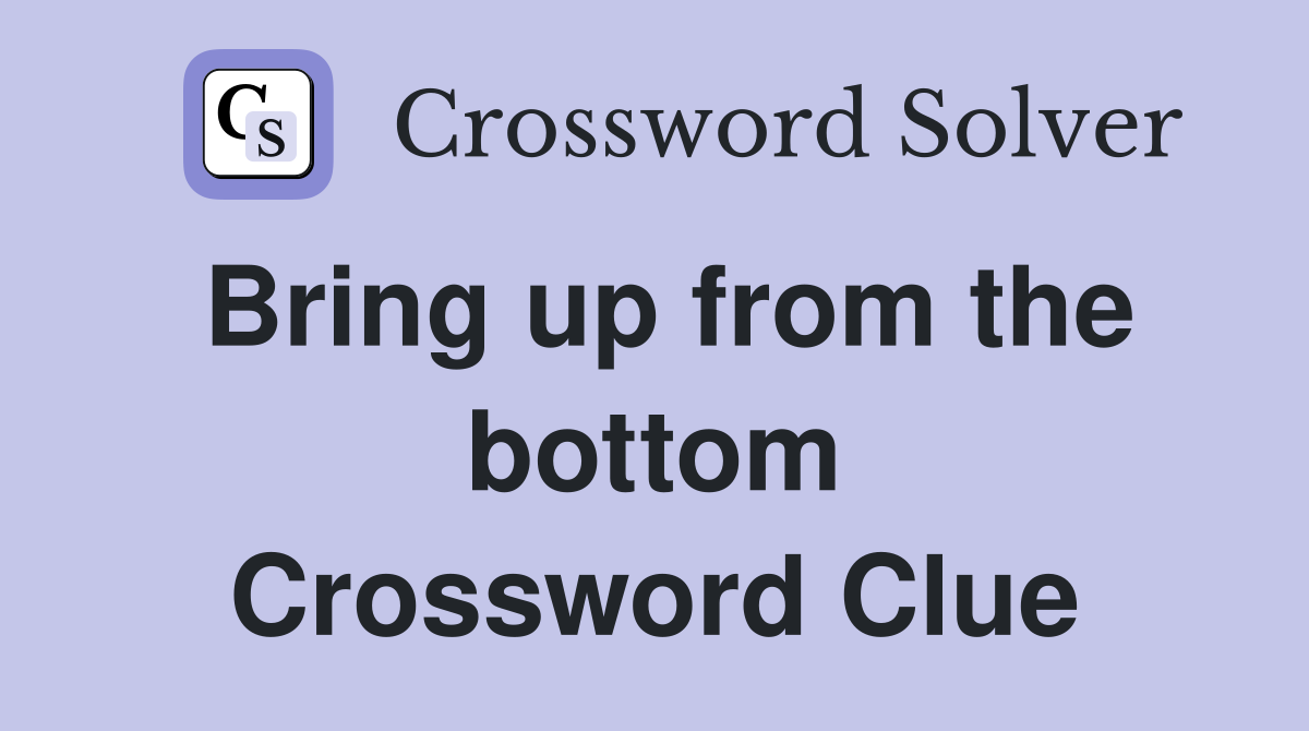 Bring up from the bottom Crossword Clue