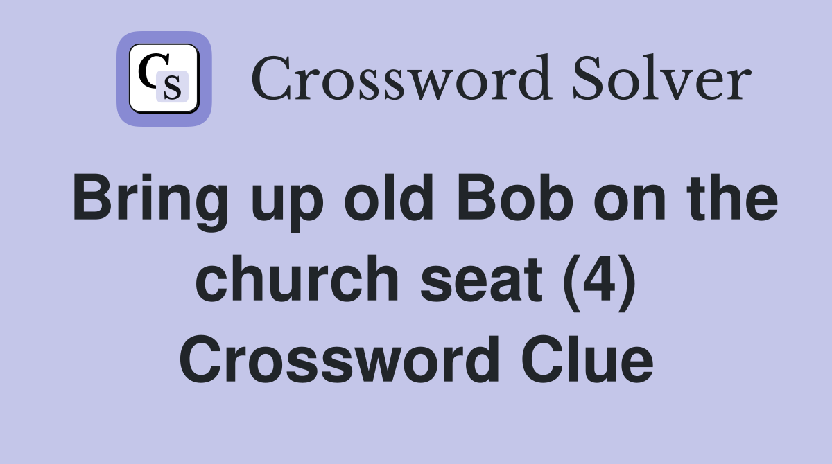 Bring up old Bob on the church seat (4) Crossword Clue