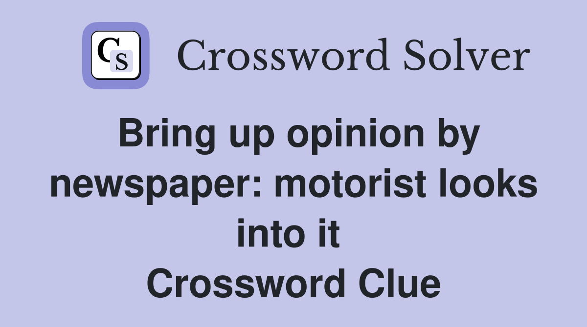 Bring up opinion by newspaper: motorist looks into it  Crossword Clue
