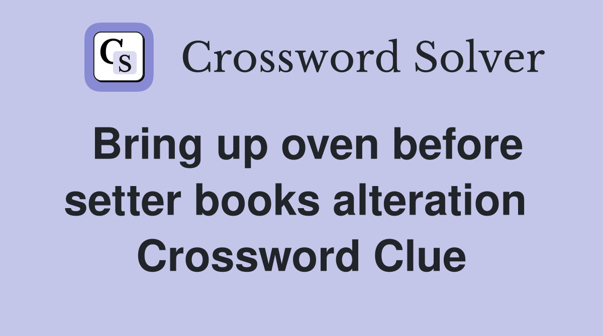 Bring up oven before setter books alteration  Crossword Clue