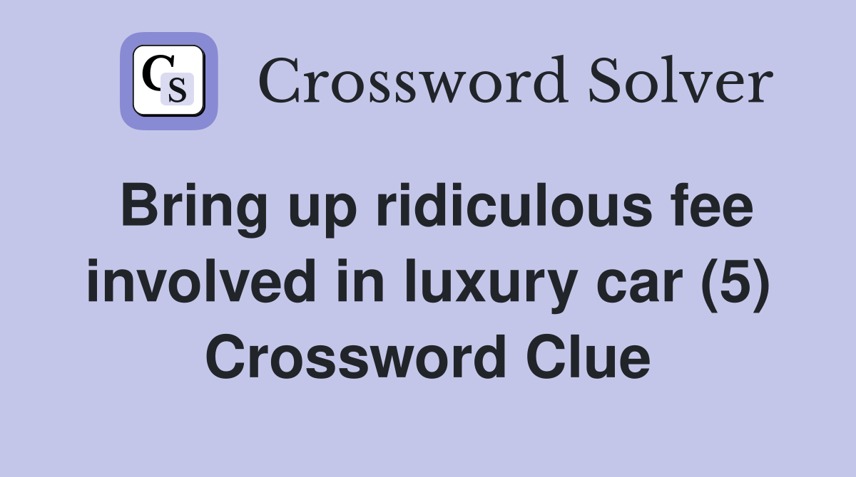 Bring up ridiculous fee involved in luxury car (5) Crossword Clue