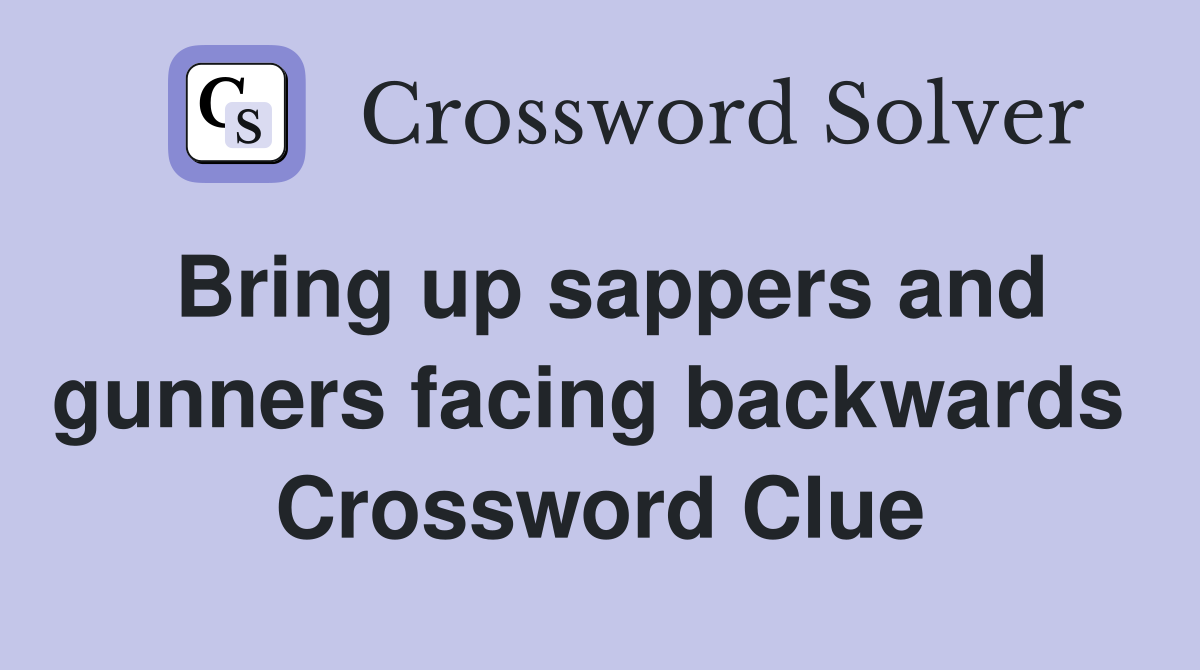 Bring up sappers and gunners facing backwards  Crossword Clue