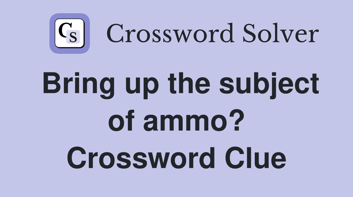 Bring up the subject of ammo? Crossword Clue