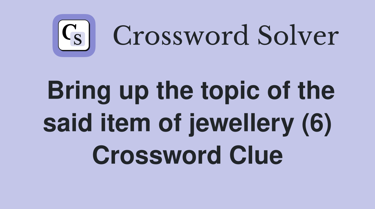 Bring up the topic of the said item of jewellery (6) Crossword Clue