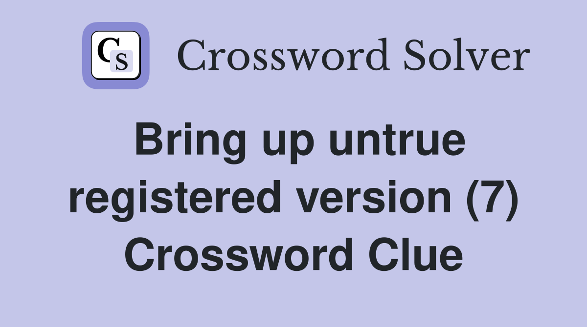 Bring up untrue registered version (7) Crossword Clue