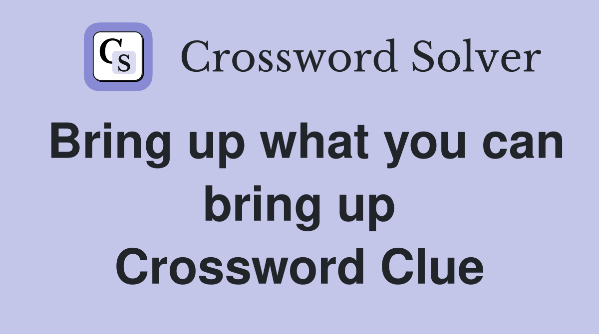 Bring up what you can bring up Crossword Clue