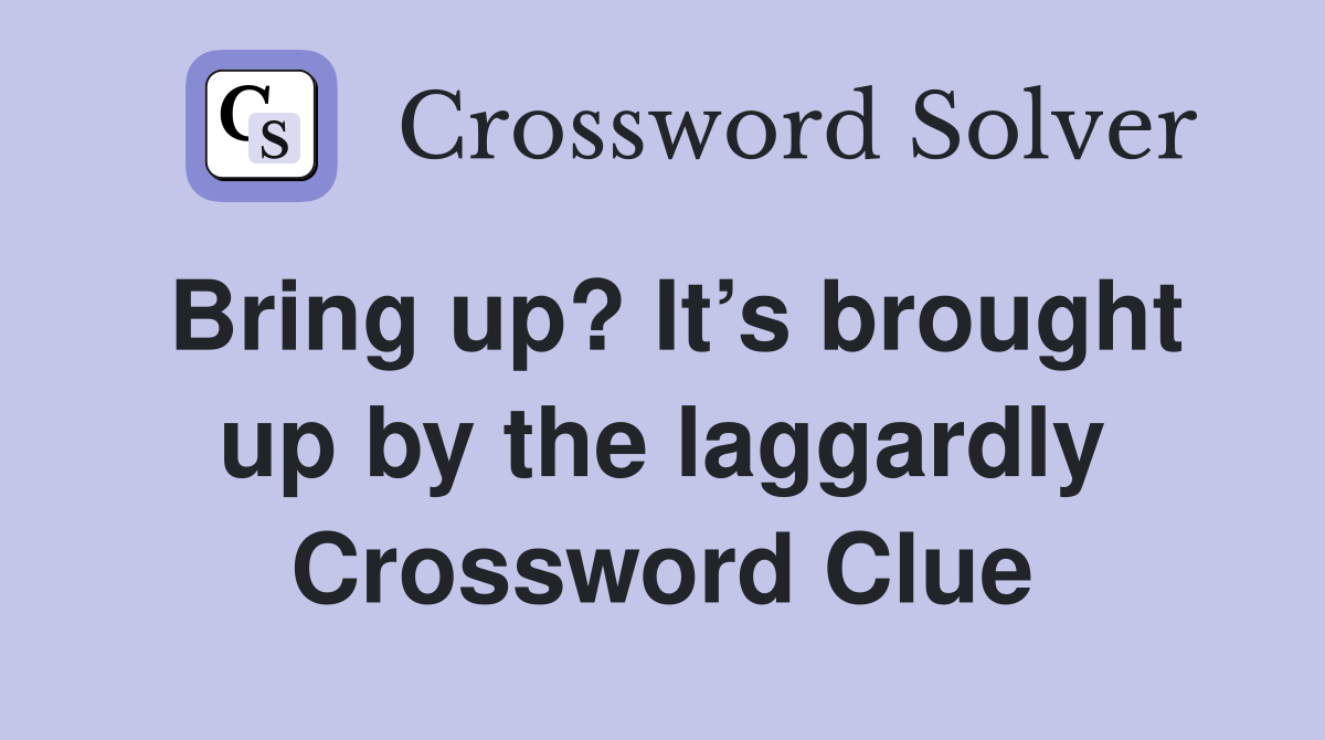 Bring up? It’s brought up by the laggardly Crossword Clue