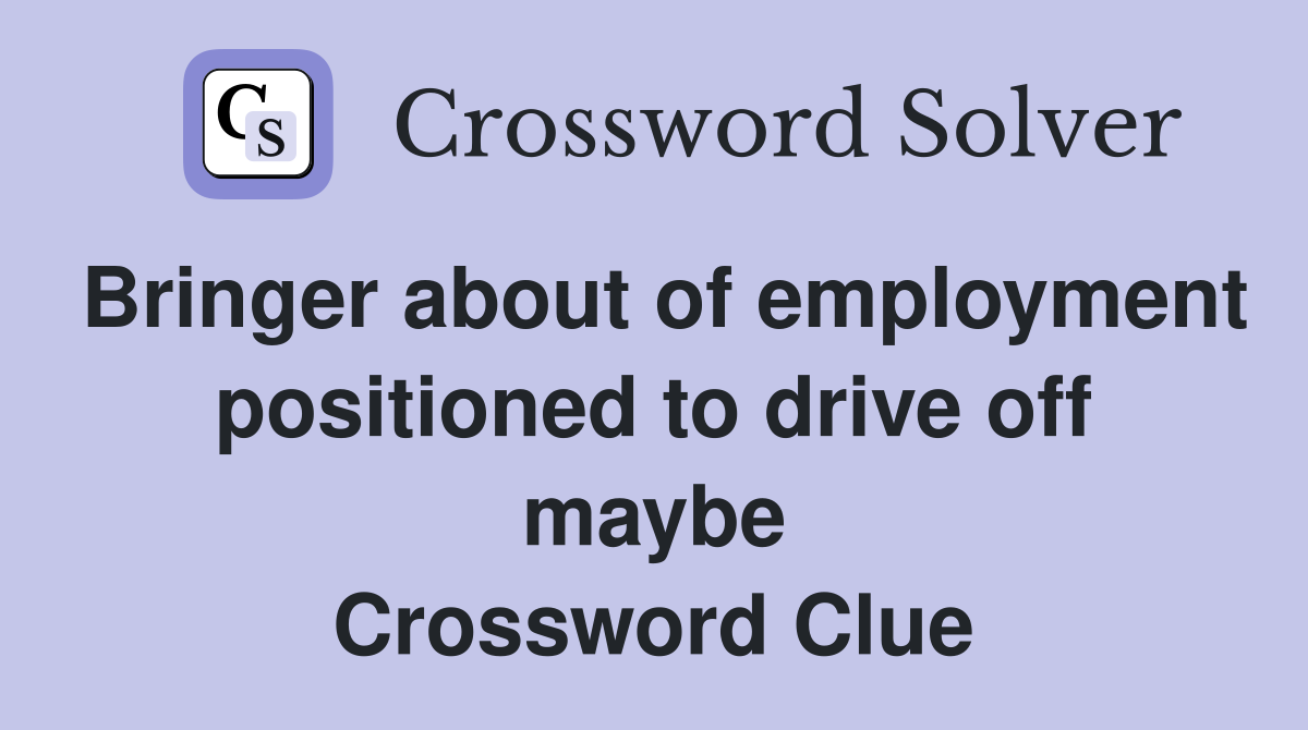 Bringer about of employment positioned to drive off maybe Crossword Clue