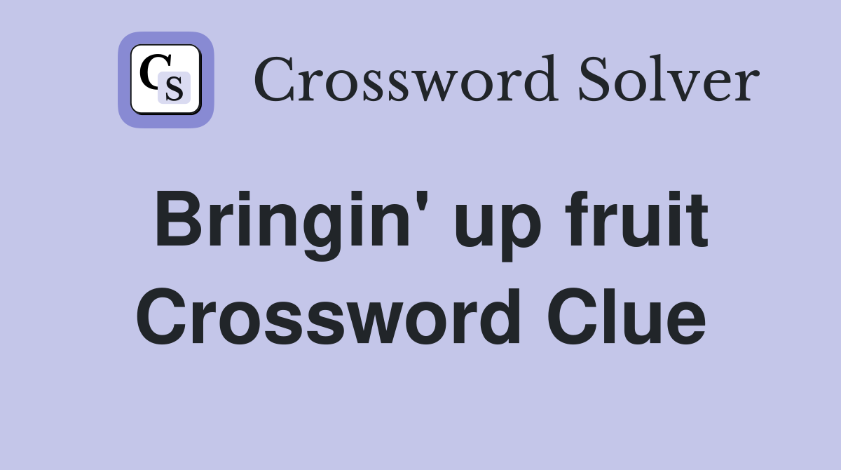 Bringin' up fruit Crossword Clue