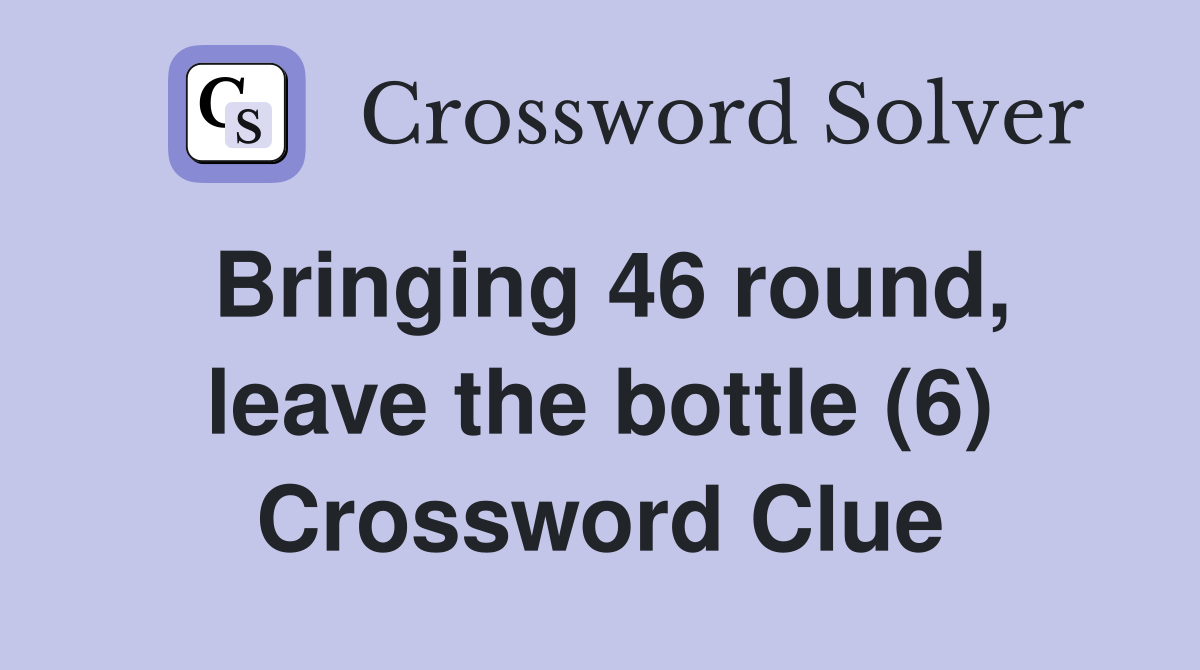 Bringing 46 round, leave the bottle (6) Crossword Clue