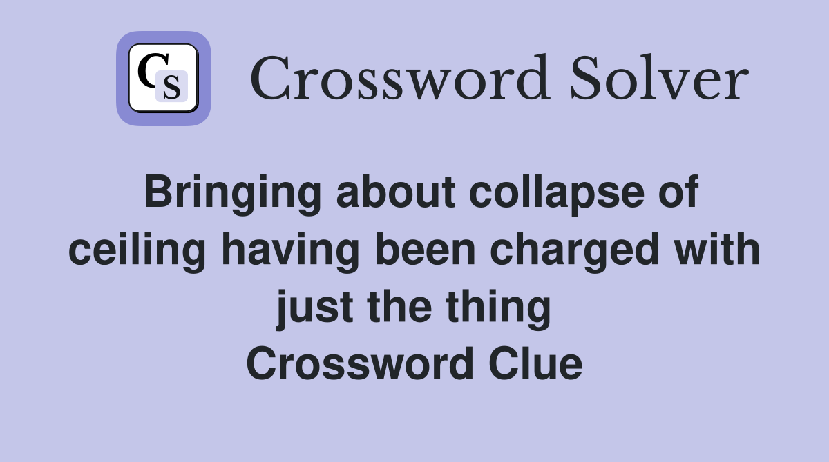 Bringing about collapse of ceiling having been charged with just the thing Crossword Clue