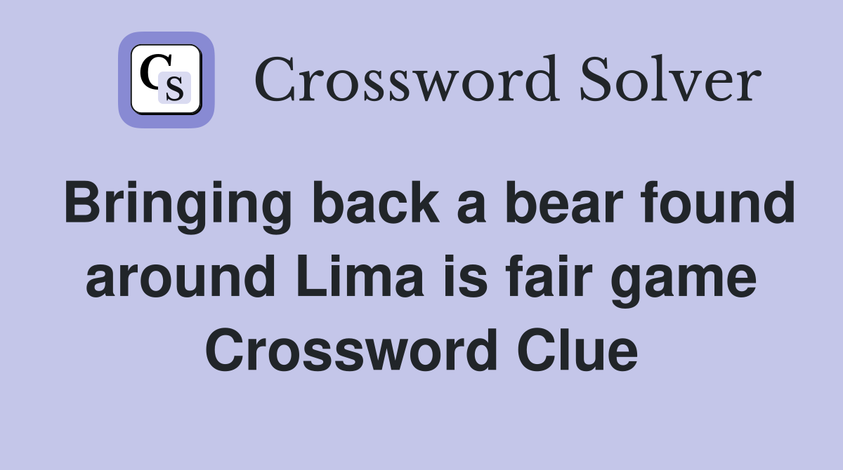 Bringing back a bear found around Lima is fair game Crossword Clue