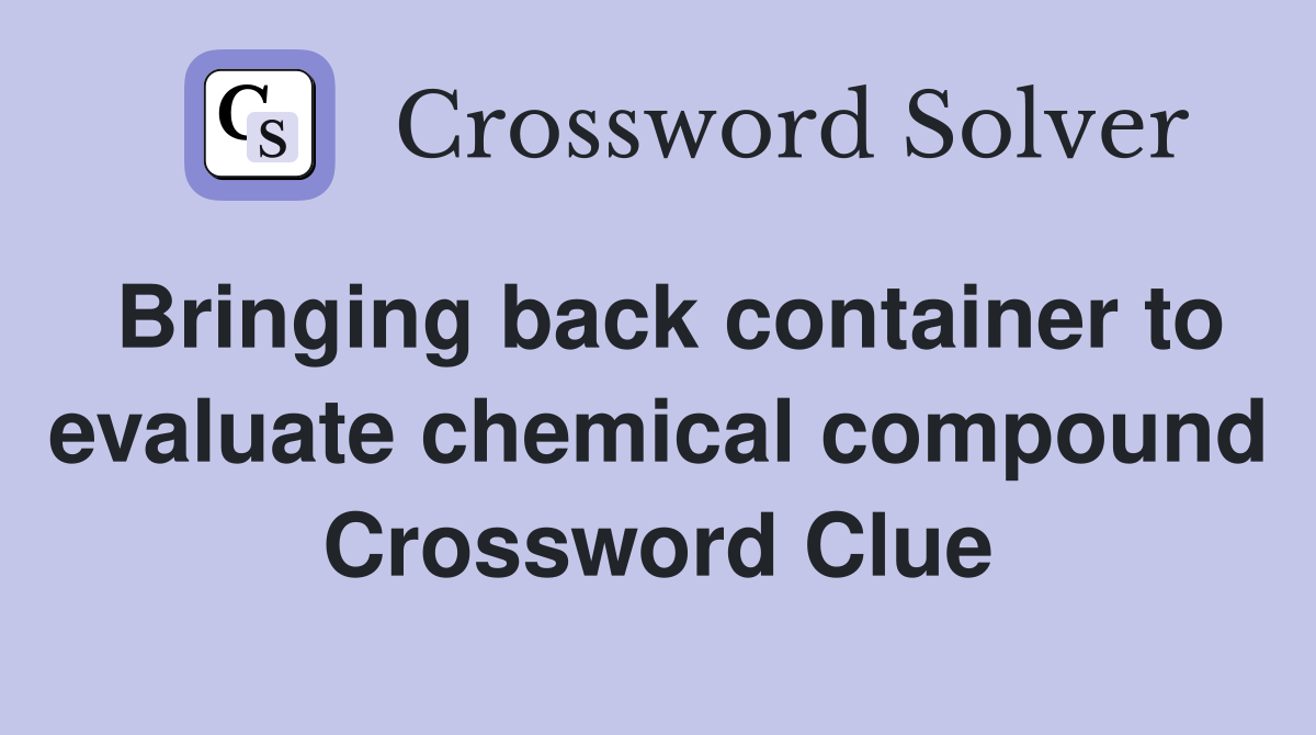 Bringing back container to evaluate chemical compound Crossword Clue