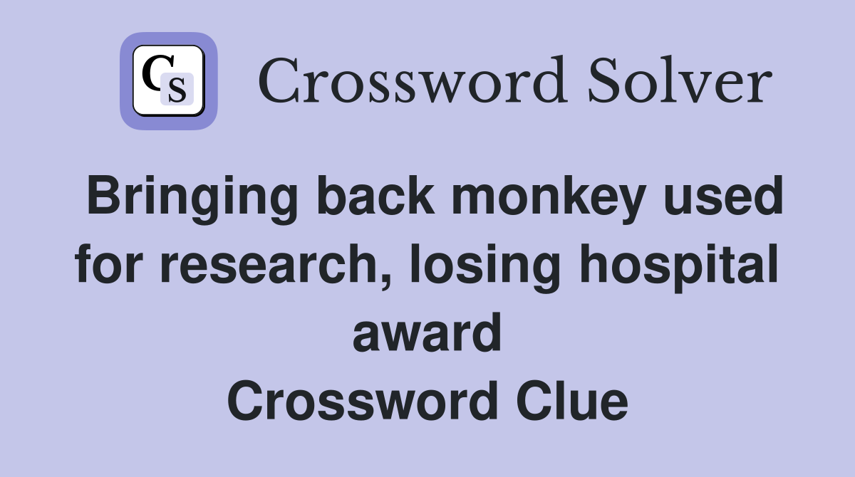 Bringing back monkey used for research, losing hospital award Crossword Clue