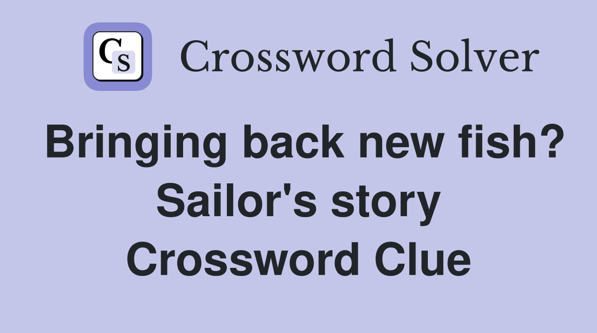 Bringing back new fish? Sailor's story Crossword Clue