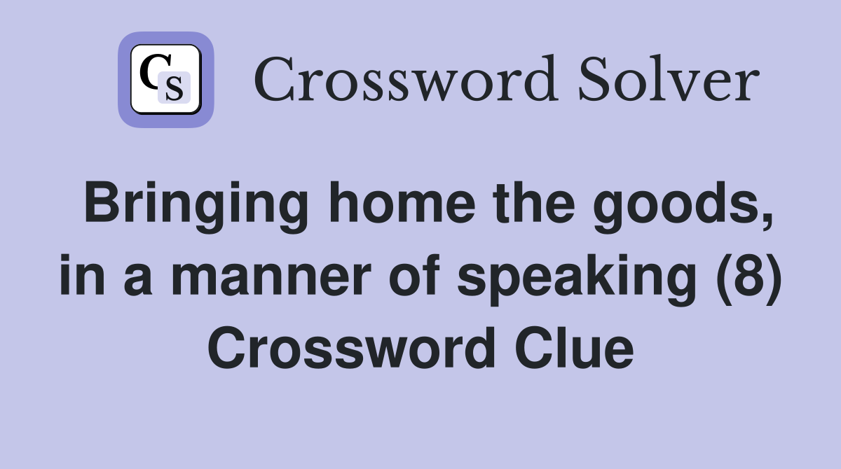 Bringing home the goods, in a manner of speaking (8) Crossword Clue
