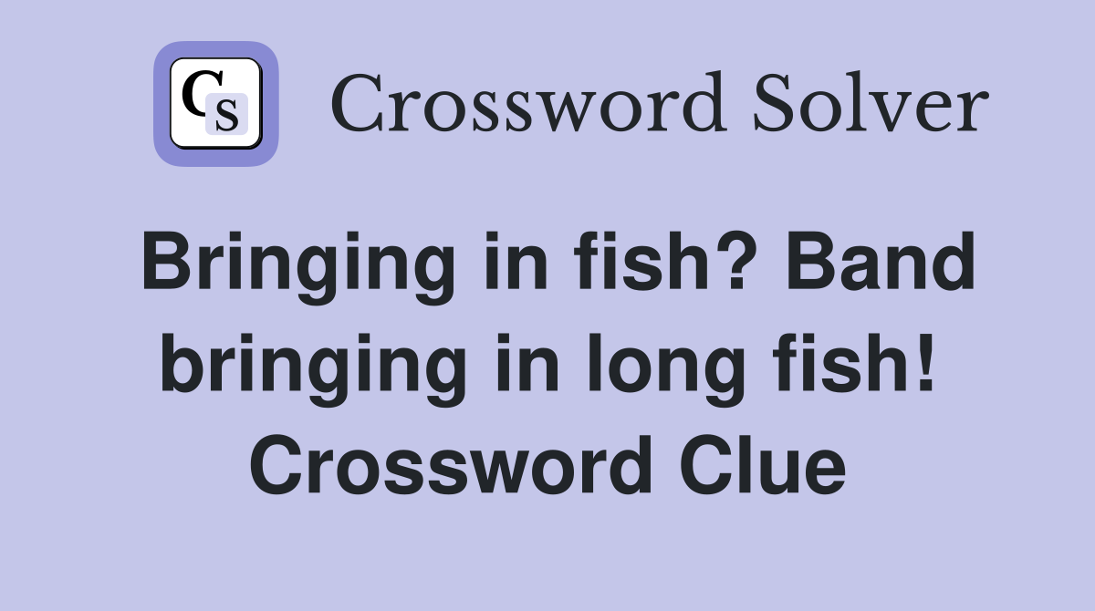 Bringing in fish? Band bringing in long fish! Crossword Clue