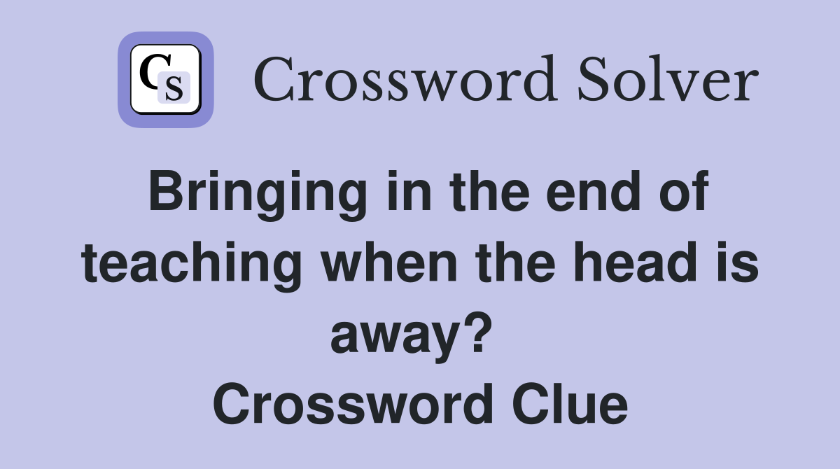 Bringing in the end of teaching when the head is away?  Crossword Clue