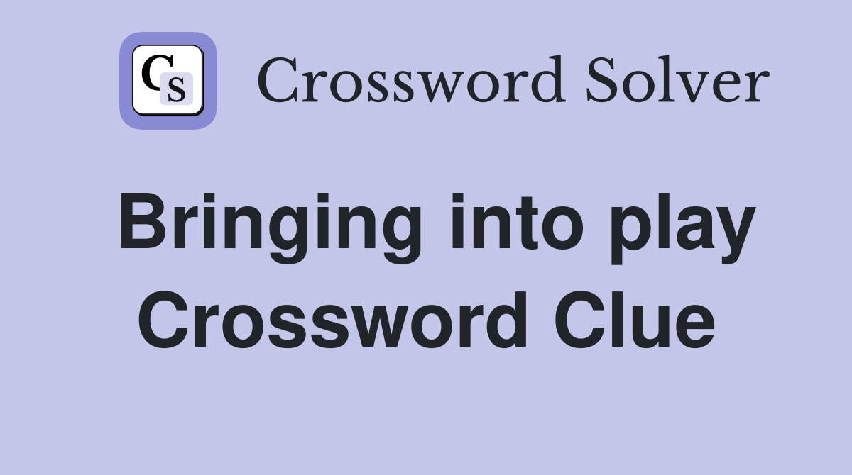 Bringing into play Crossword Clue
