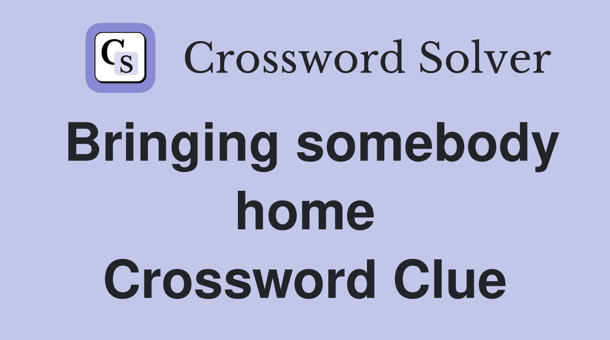 Bringing somebody home Crossword Clue