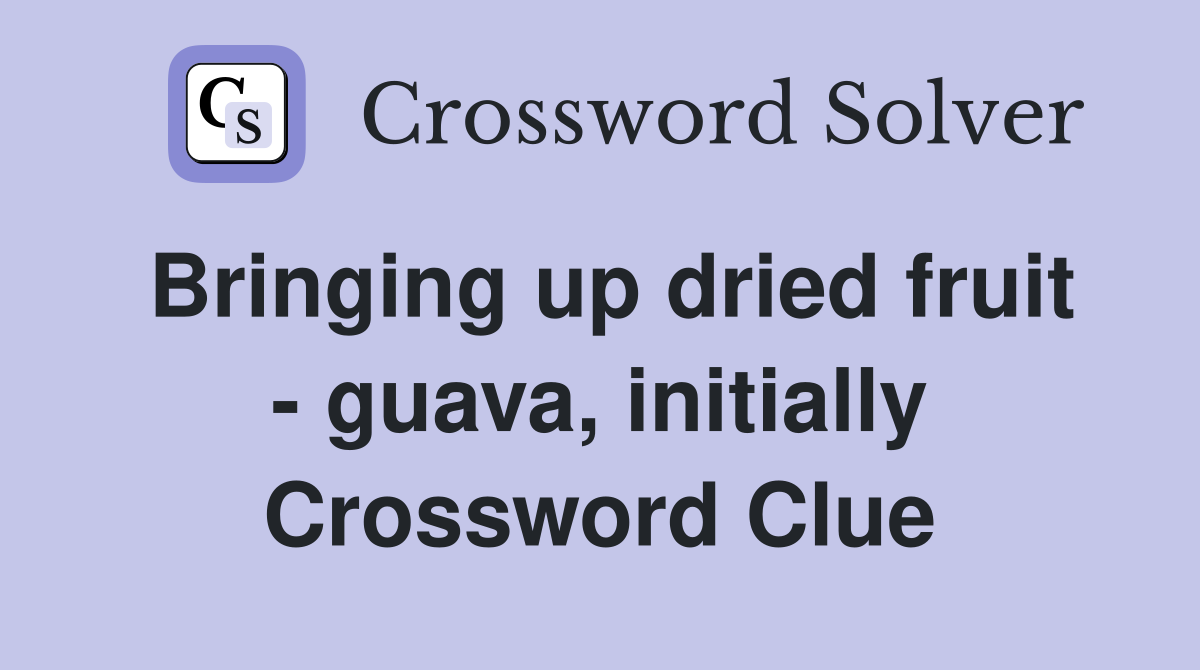 Bringing up dried fruit - guava, initially Crossword Clue
