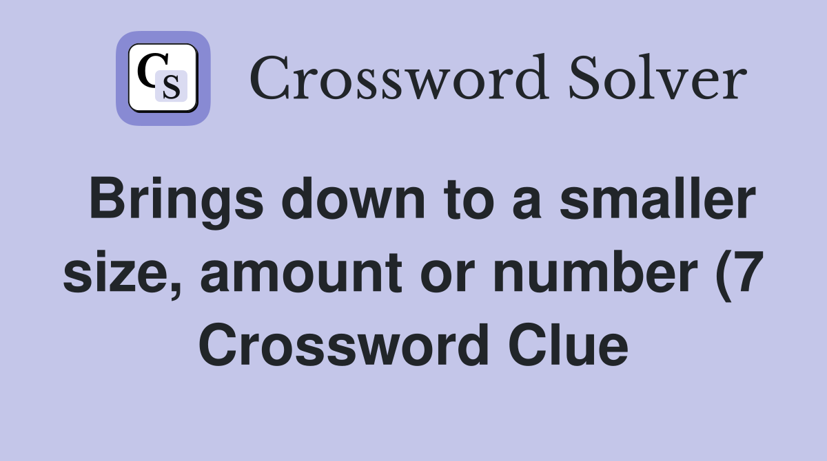 Brings down to a smaller size amount or number (7) Crossword Clue Brings down to a smaller size amount or number (7) Crossword Clue