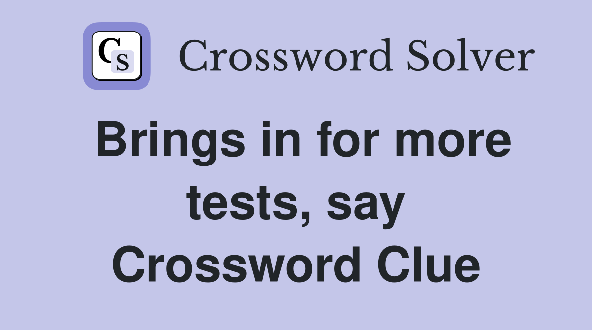Brings in for more tests, say Crossword Clue