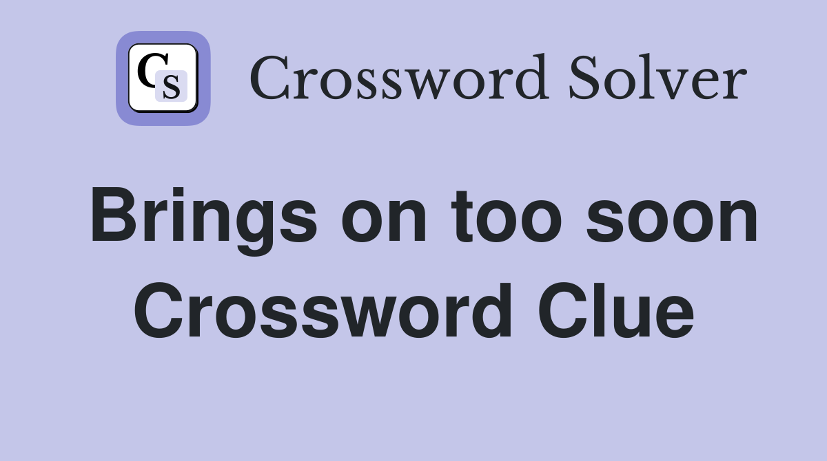 Brings on too soon Crossword Clue