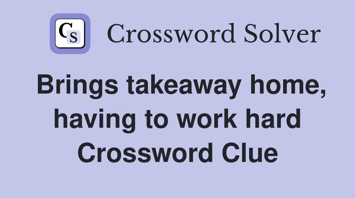 Brings takeaway home, having to work hard Crossword Clue