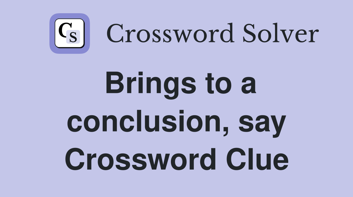 Brings to a conclusion, say Crossword Clue