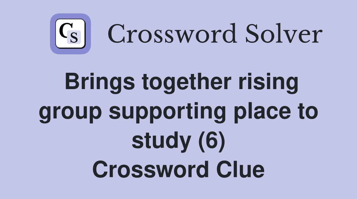 Brings together rising group supporting place to study (6) Crossword Clue