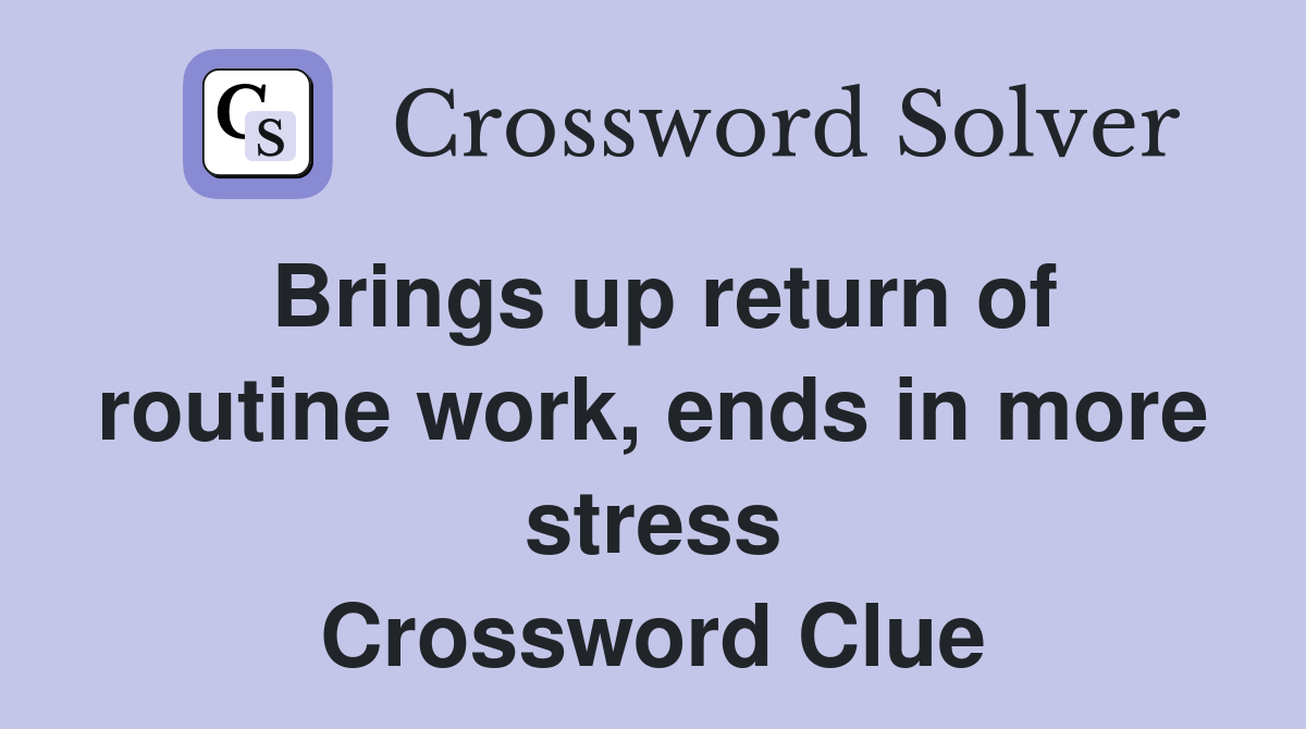 Brings up return of routine work, ends in more stress Crossword Clue