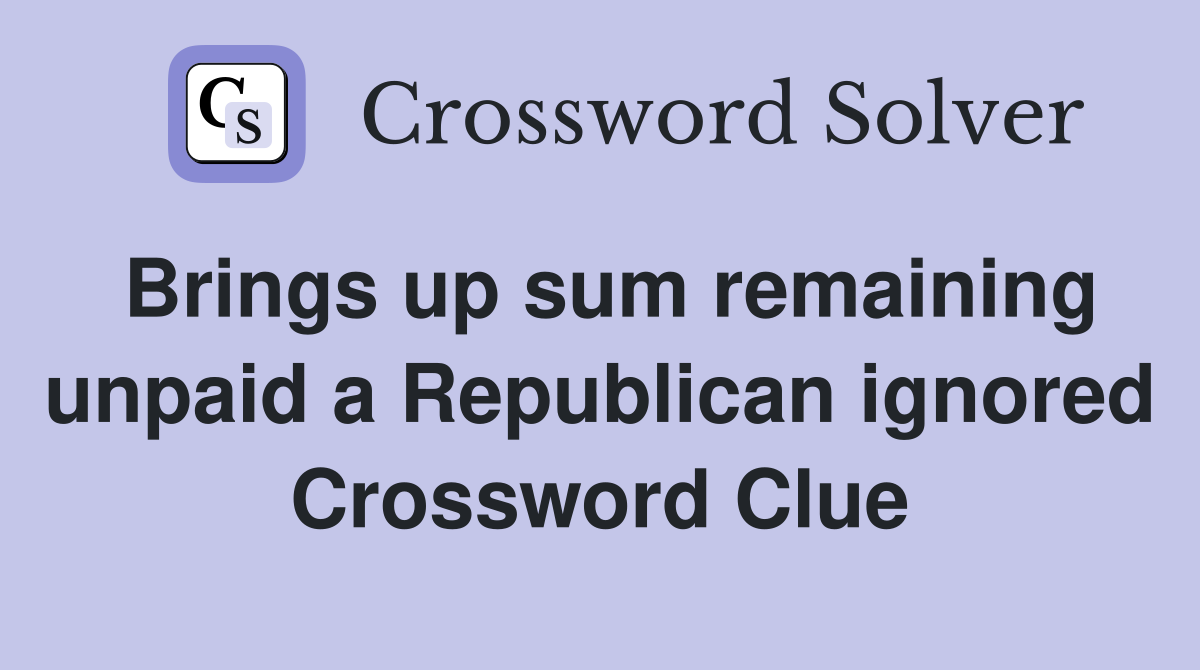 Brings up sum remaining unpaid a Republican ignored Crossword Clue