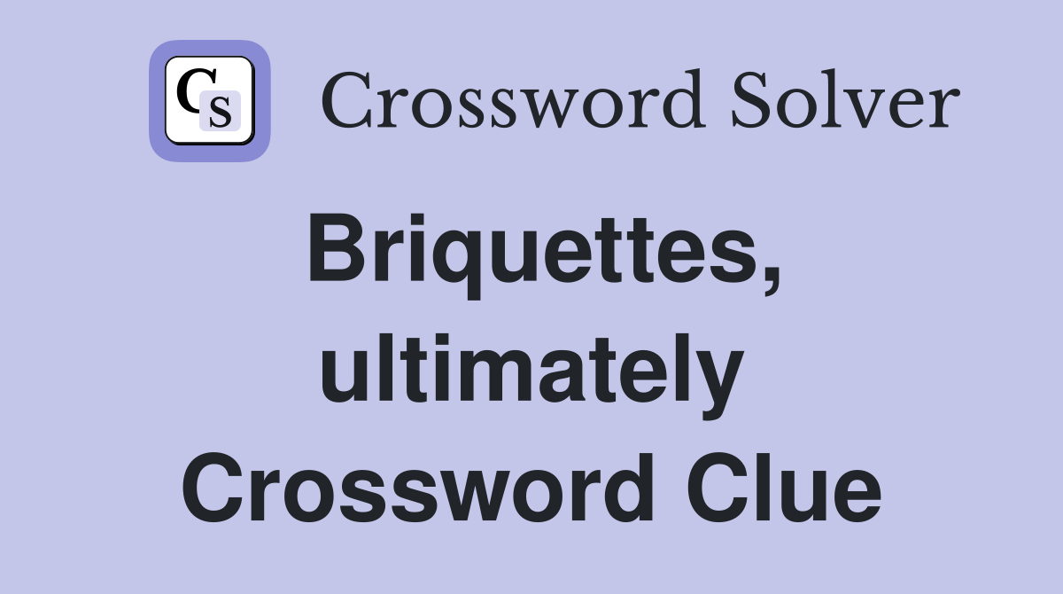 Briquettes, ultimately Crossword Clue