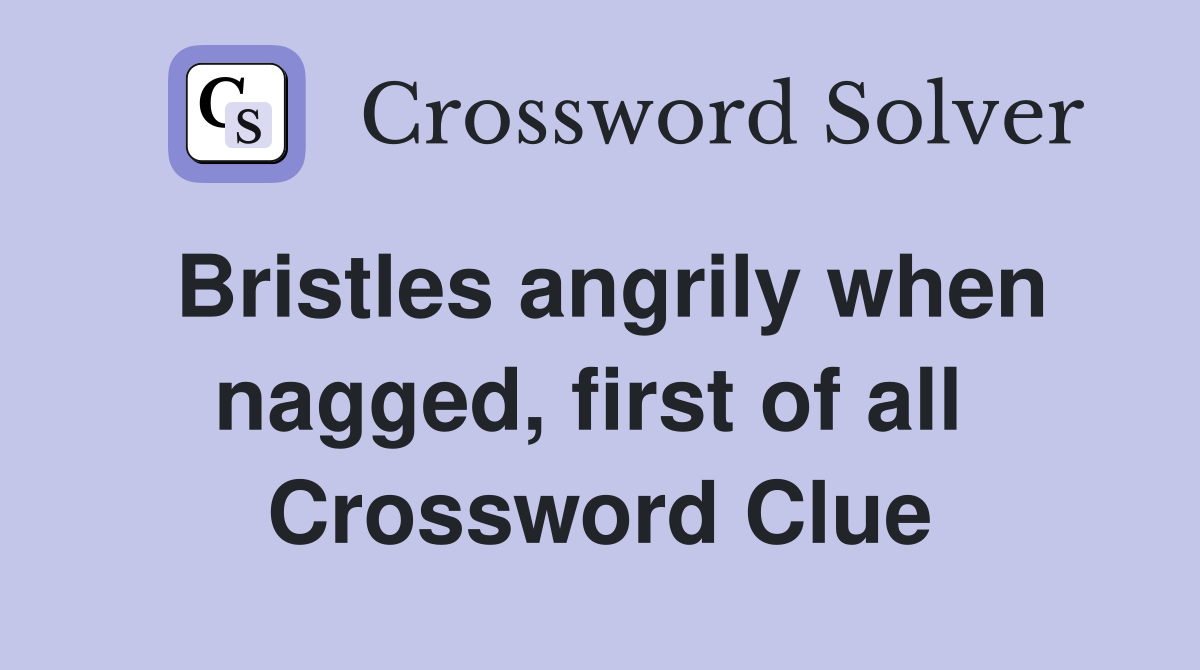 Bristles angrily when nagged, first of all  Crossword Clue
