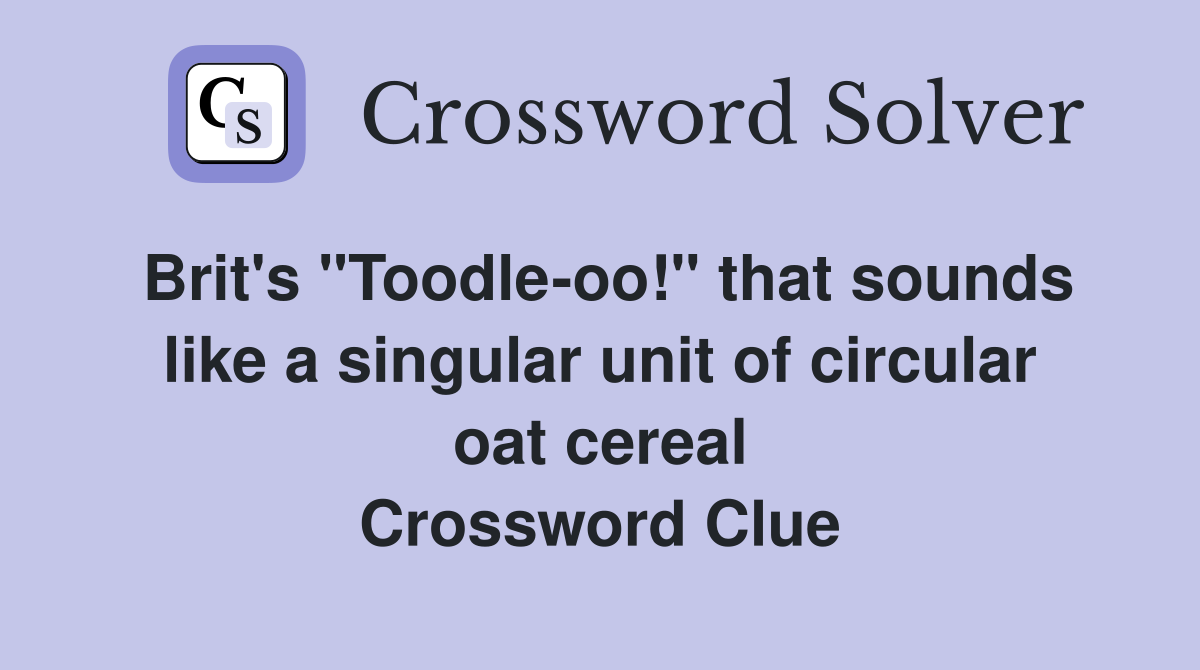Brit's "Toodle-oo!" that sounds like a singular unit of circular oat cereal Crossword Clue