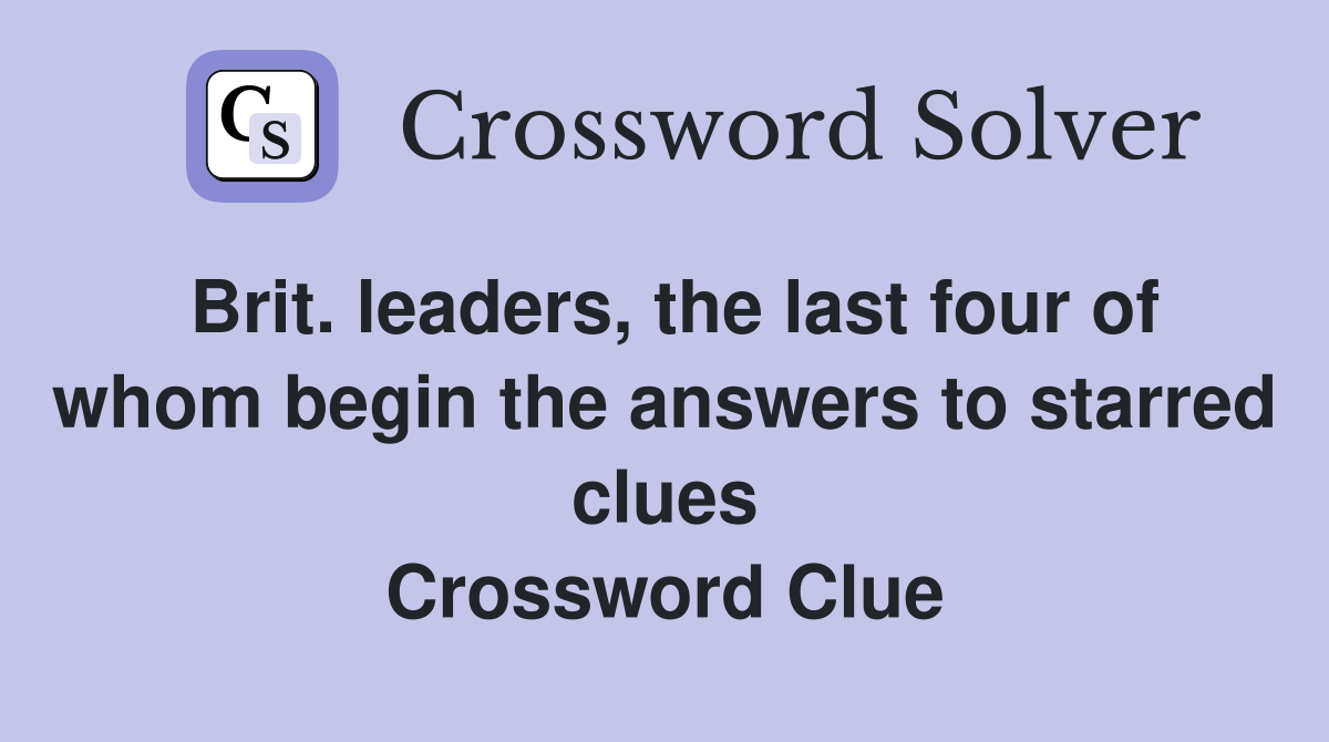 Brit. leaders, the last four of whom begin the answers to starred clues Crossword Clue
