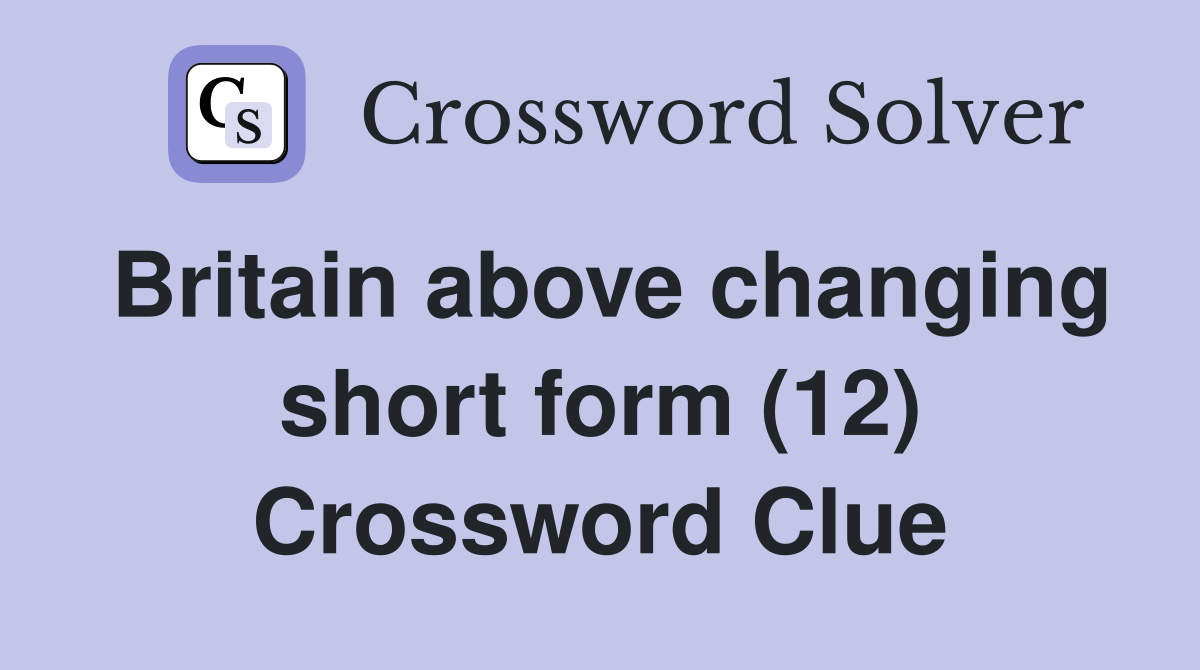 Britain above changing short form (12) Crossword Clue