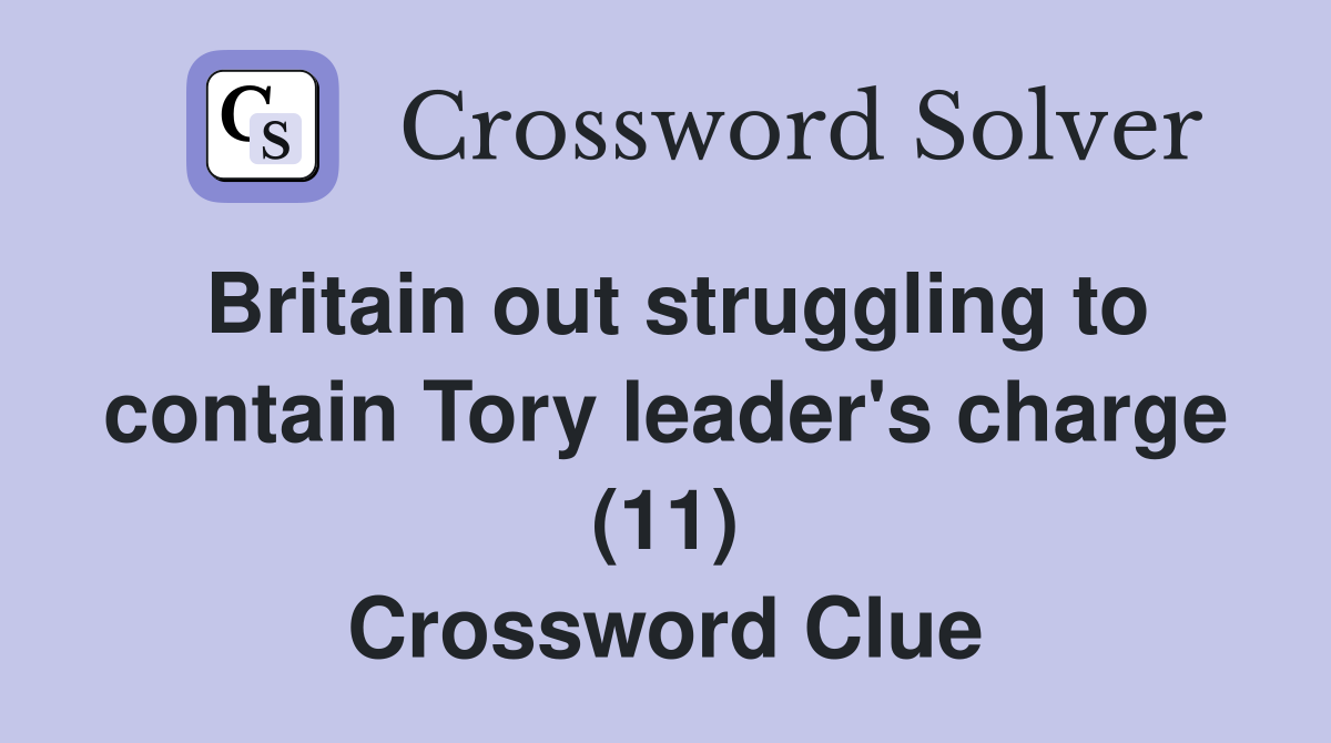 Britain out struggling to contain Tory leader's charge (11) Crossword Clue