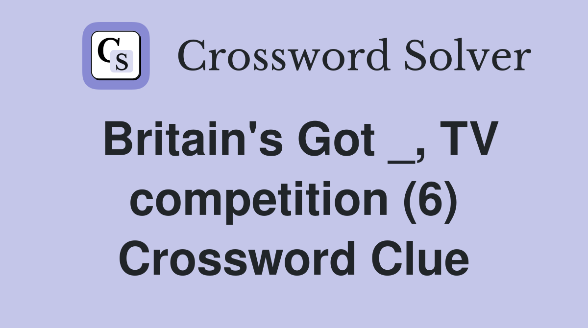 Britain's Got _, TV competition (6) Crossword Clue
