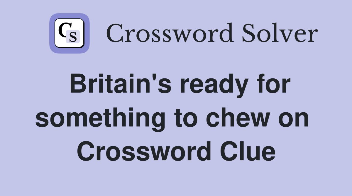 Britain's ready for something to chew on  Crossword Clue