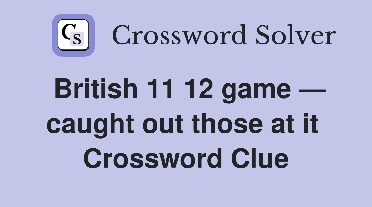 British 11 12 game — caught out those at it  Crossword Clue