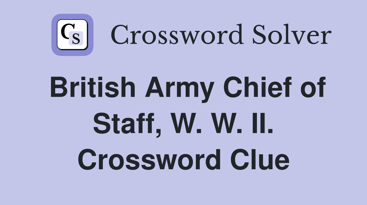 British Army Chief of Staff, W. W. II. Crossword Clue