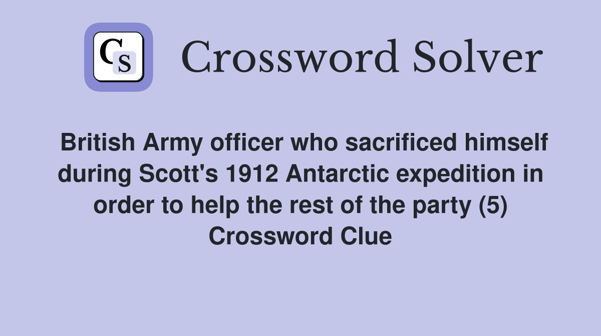 British Army officer who sacrificed himself during Scott's 1912 Antarctic expedition in order to help the rest of the party (5) Crossword Clue