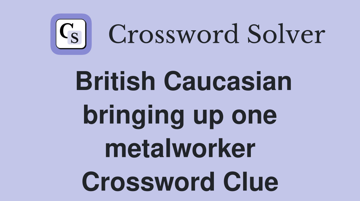 British Caucasian bringing up one metalworker Crossword Clue