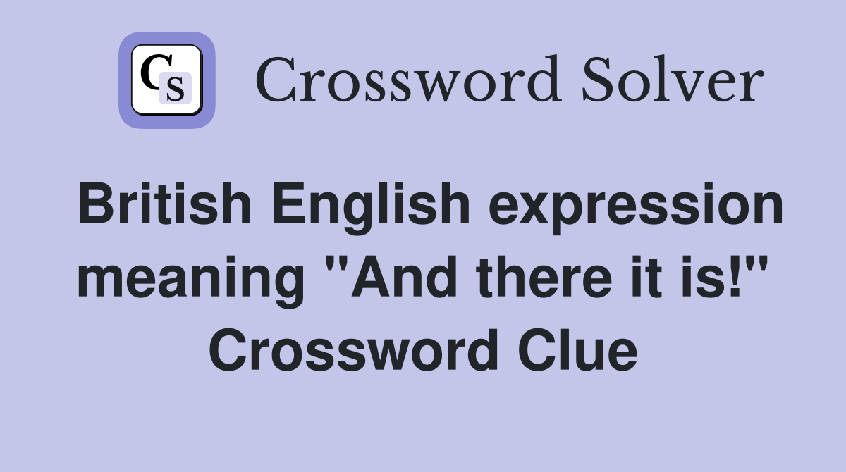 British English expression meaning "And there it is!" Crossword Clue