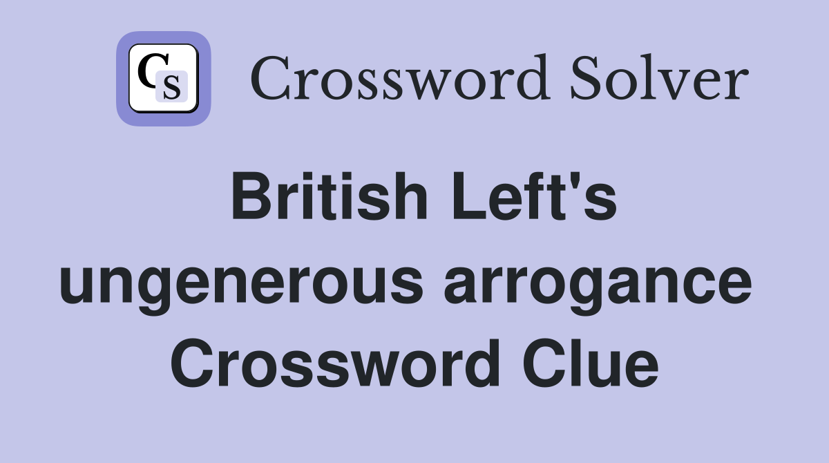 British Left's ungenerous arrogance  Crossword Clue