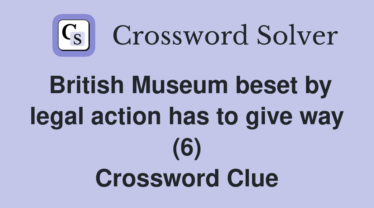 British Museum beset by legal action has to give way (6) Crossword